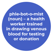 phlebotomist (noun)- a health worker trained in drawing venous blood for testing or donation